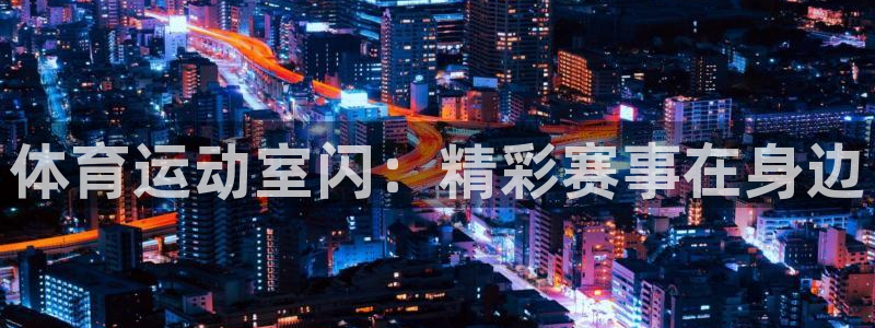 k1体育网址：体育运动室闪：精彩赛事在身边