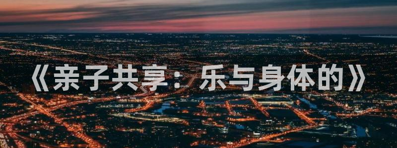 k1体育app下载：《亲子共享：乐与身体的》