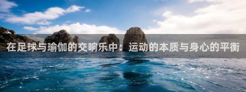 k1体育app下载：在足球与瑜伽的交响乐中：运动的本质与身心的平衡