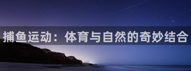 k1体育网址是多少：捕鱼运动：体育与自然的奇妙结合