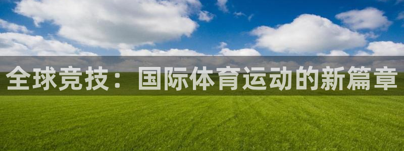 k1体育棋牌：全球竞技：国际体育运动的新篇章