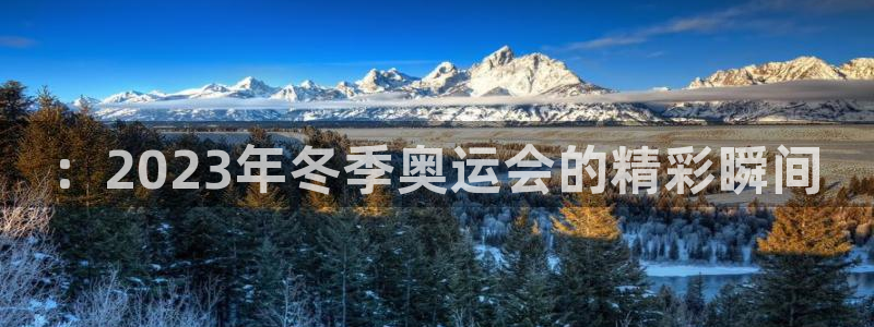 k1体育十年品牌值得信赖网址：：2023年冬季奥运会的精彩瞬间