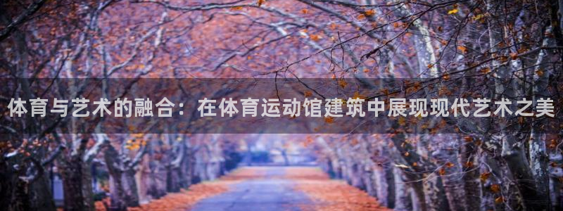 k1体育 十年品牌：体育与艺术的融合：在体育运动馆建筑中展现现代艺术之美