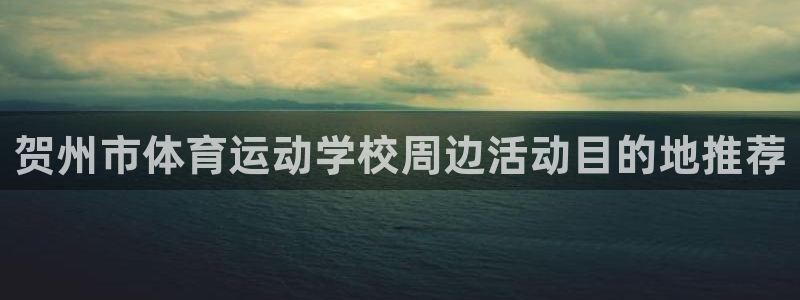k1体育十年品牌官网：贺州市体育运动学校周边活动目的地推荐