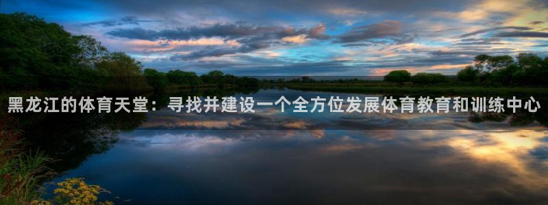 k1体育app下载：黑龙江的体育天堂：寻找并建设一个全方位发展体育教育和训练中心
